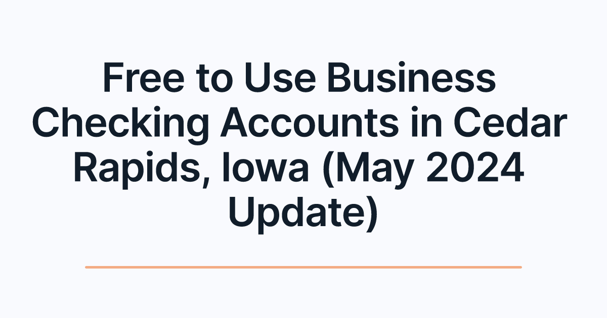 Free to Use Business Checking Accounts in Cedar Rapids, Iowa (May 2024 Update)